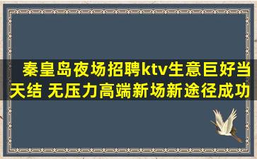 秦皇岛夜场招聘ktv生意巨好当天结 无压力高端新场新途径成功
